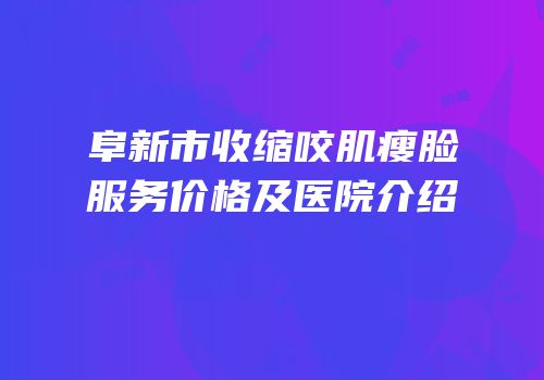 阜新市收缩咬肌瘦脸服务价格及医院介绍