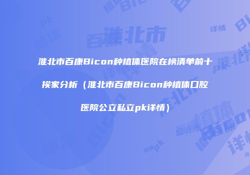 淮北市百康Bicon种植体医院在榜清单前十挨家分析（淮北市百康Bicon种植体口腔医院公立私立pk详情）
