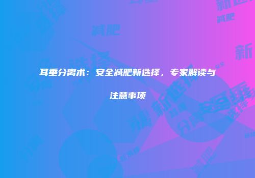 耳垂分离术：安全减肥新选择，专家解读与注意事项
