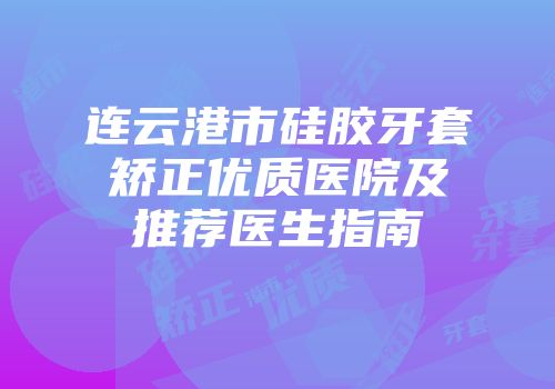 连云港市硅胶牙套矫正优质医院及推荐医生指南