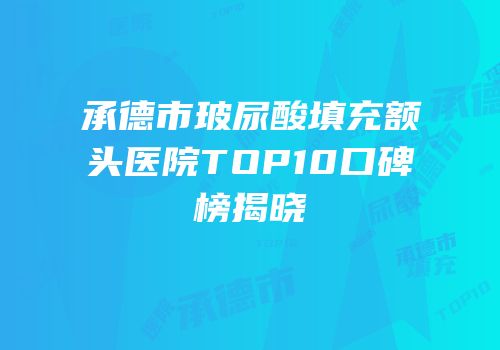 承德市玻尿酸填充额头医院TOP10口碑榜揭晓