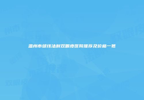 温州市缝线法割双眼皮医院推荐及价格一览