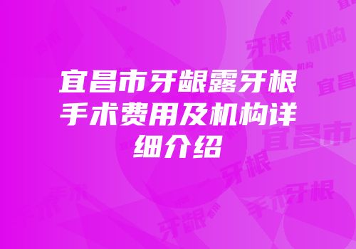 宜昌市牙龈露牙根手术费用及机构详细介绍