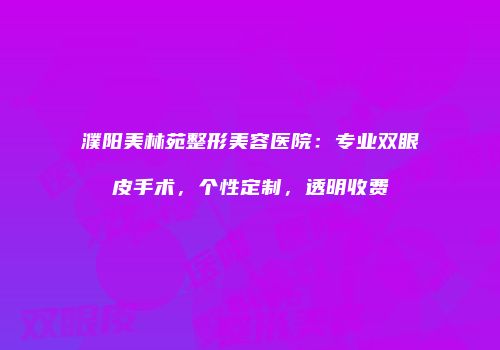 濮阳美林苑整形美容医院：专业双眼皮手术，个性定制，透明收费