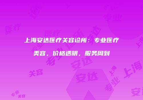 上海安达医疗关容诊所：专业医疗美容，价格透明，服务周到