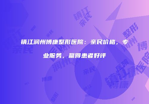 镇江润州博康整形医院：亲民价格，专业服务，赢得患者好评