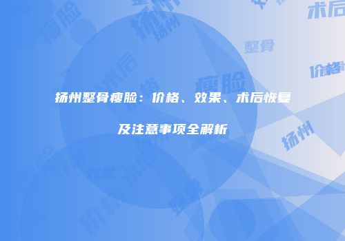 扬州整骨瘦脸：价格、效果、术后恢复及注意事项全解析