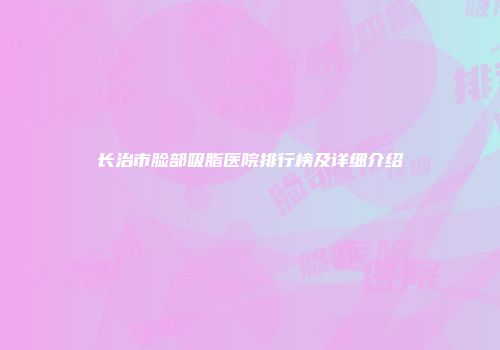 长治市脸部吸脂医院排行榜及详细介绍