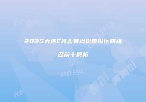 2025大连E光去黄褐斑整形医院排名前十解析