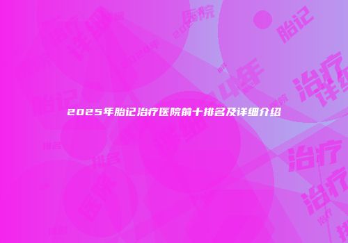 2025年胎记治疗医院前十排名及详细介绍