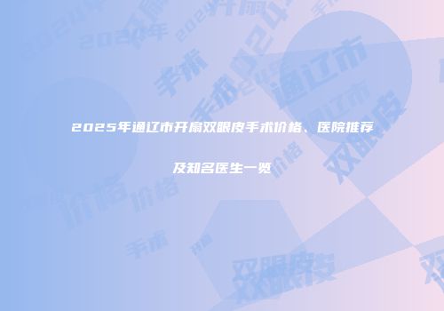 2025年通辽市开扇双眼皮手术价格、医院推荐及知名医生一览