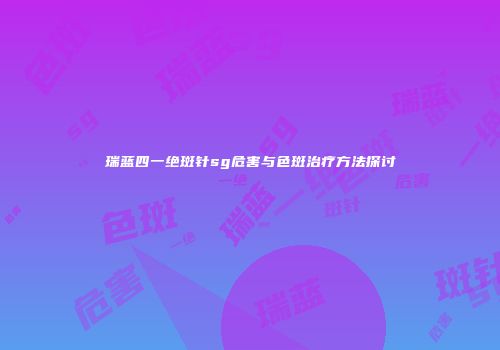 瑞蓝四一绝斑针sg危害与色斑治疗方法探讨