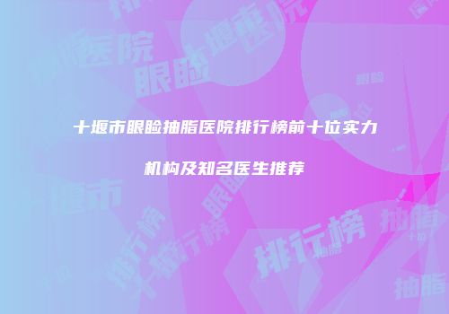 十堰市眼睑抽脂医院排行榜前十位实力机构及知名医生推荐