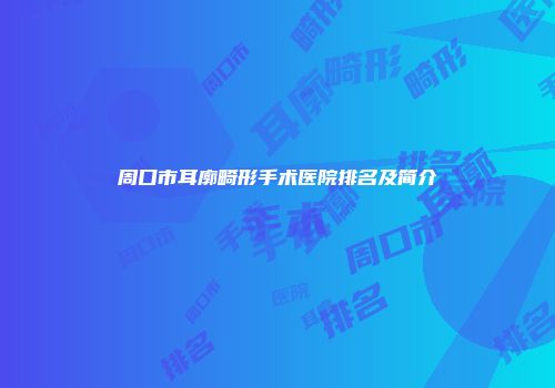 周口市耳廓畸形手术医院排名及简介