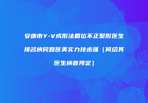 安康市Y-V成形法眉位不正整形医生排名榜民营医美实力技术强（何绍其医生榜首预定）