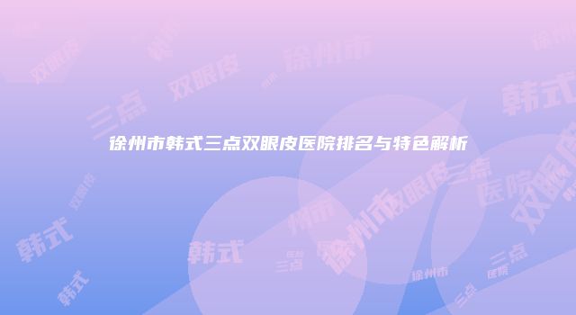 徐州市韩式三点双眼皮医院排名与特色解析