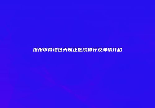 沧州市骨地包天矫正医院排行及详情介绍