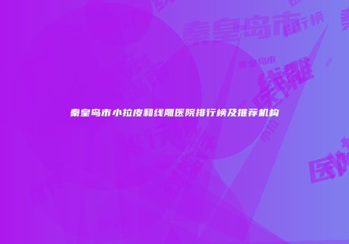 秦皇岛市小拉皮和线雕医院排行榜及推荐机构