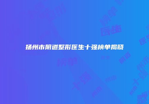 扬州市阴道整形医生十强榜单揭晓