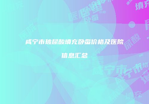咸宁市玻尿酸填充卧蚕价格及医院信息汇总