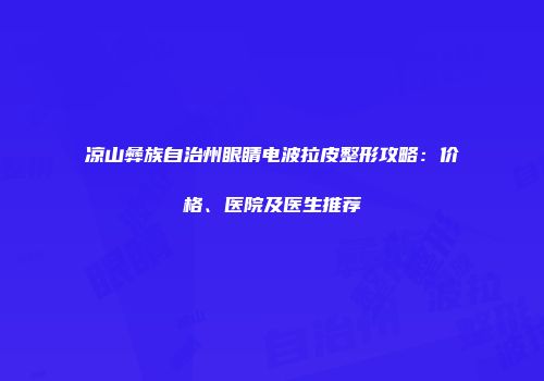 凉山彝族自治州眼睛电波拉皮整形攻略：价格、医院及医生推荐