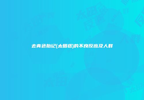 去青色胎记(太田痣)的不良反应及人群