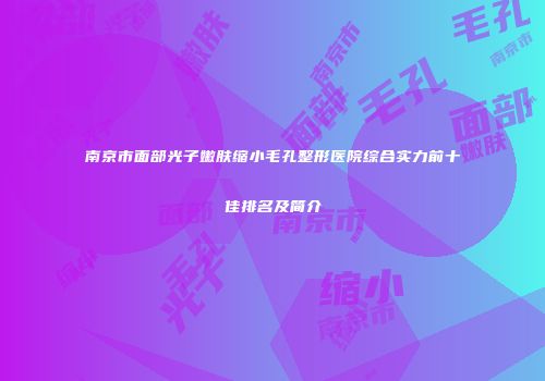 南京市面部光子嫩肤缩小毛孔整形医院综合实力前十佳排名及简介