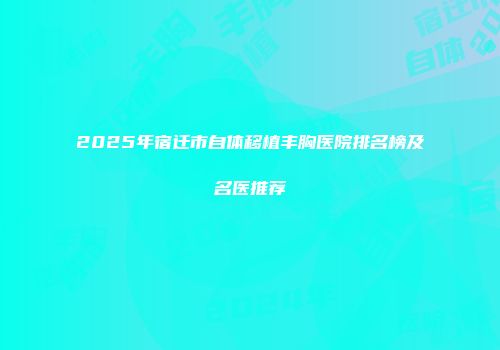 2025年宿迁市自体移植丰胸医院排名榜及名医推荐
