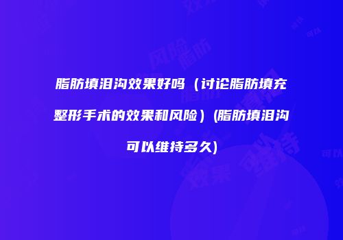 脂肪填泪沟效果好吗（讨论脂肪填充整形手术的效果和风险）(脂肪填泪沟可以维持多久)
