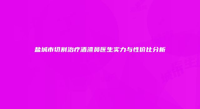 盐城市切割治疗酒渣鼻医生实力与性价比分析