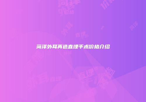 菏泽外耳再造直埋手术价格介绍
