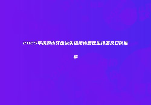 2025年抚顺市牙齿缺失搭桥修复医生排名及口碑推荐
