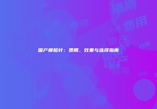 国产瘦脸针：费用、效果与选择指南