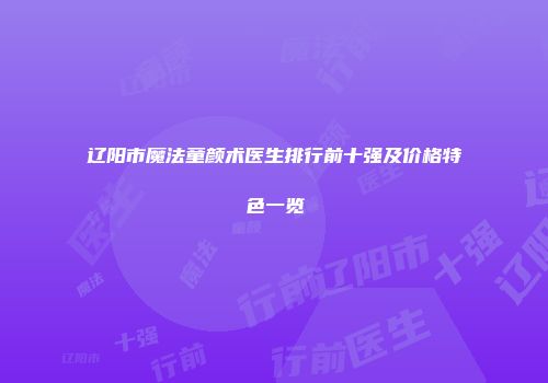 辽阳市魔法童颜术医生排行前十强及价格特色一览