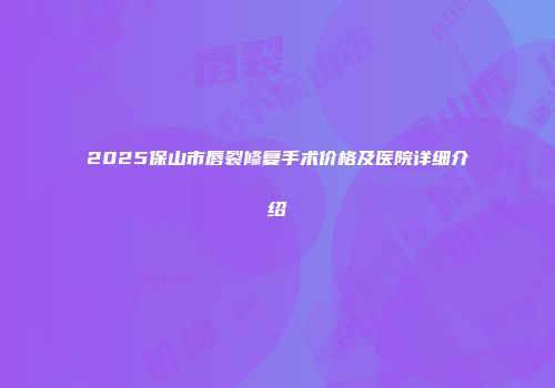 2025保山市唇裂修复手术价格及医院详细介绍
