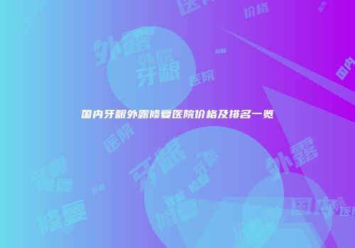 国内牙龈外露修复医院价格及排名一览