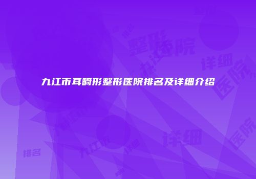 九江市耳畸形整形医院排名及详细介绍