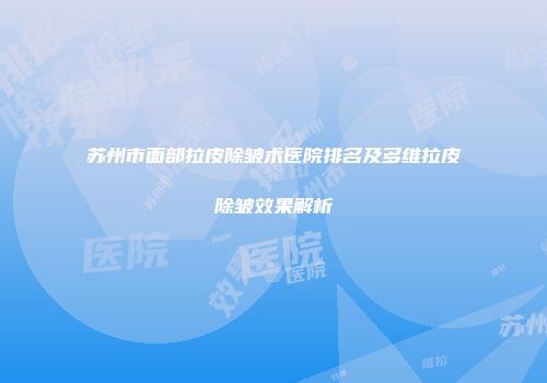 苏州市面部拉皮除皱术医院排名及多维拉皮除皱效果解析