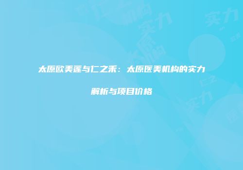 太原欧美莲与仁之禾：太原医美机构的实力解析与项目价格