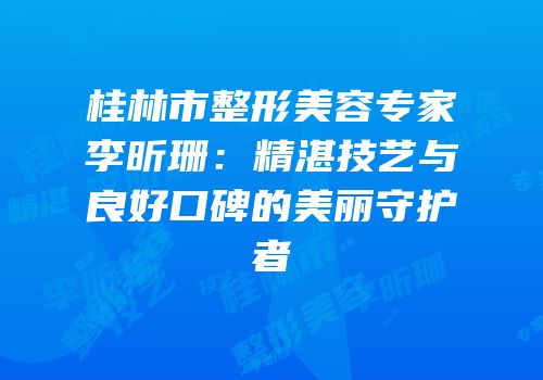 桂林市整形美容专家李昕珊：精湛技艺与良好口碑的美丽守护者