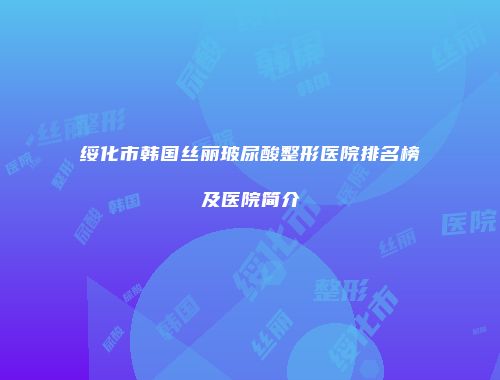 绥化市韩国丝丽玻尿酸整形医院排名榜及医院简介