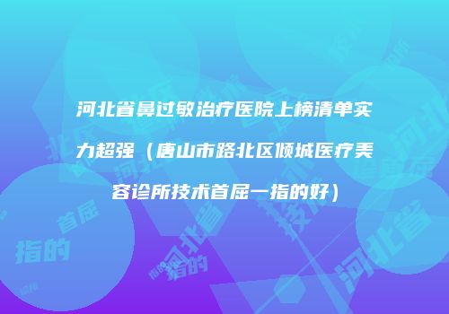 河北省鼻过敏治疗医院上榜清单实力超强（唐山市路北区倾城医疗美容诊所技术首屈一指的好）