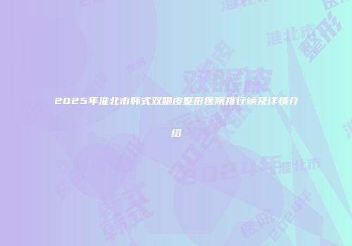 2025年淮北市韩式双眼皮整形医院排行榜及详情介绍