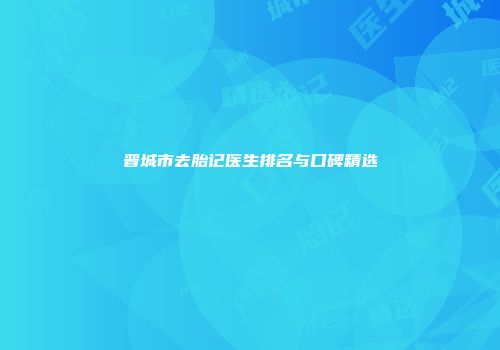 晋城市去胎记医生排名与口碑精选