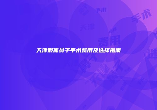 天津假体鼻子手术费用及选择指南