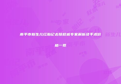 南平市新生儿红胎记去除权威专家解析及手术价格一览