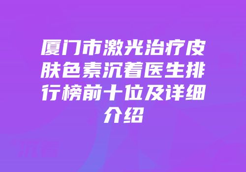 厦门市激光治疗皮肤色素沉着医生排行榜前十位及详细介绍