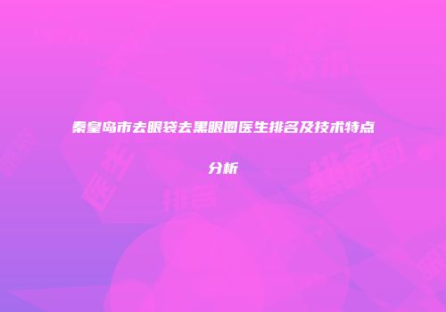 秦皇岛市去眼袋去黑眼圈医生排名及技术特点分析