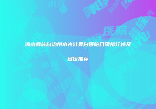 凉山彝族自治州水光针美白医院口碑排行榜及名医推荐
