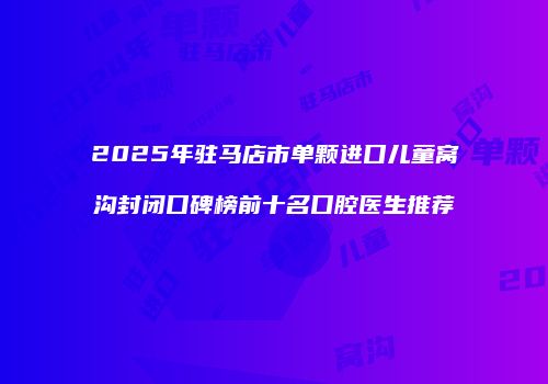 2025年驻马店市单颗进口儿童窝沟封闭口碑榜前十名口腔医生推荐